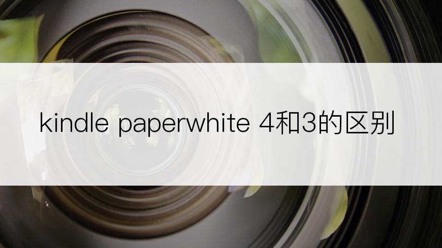 kindle paperwhite 4和3的区别