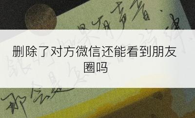 删除了对方微信还能看到朋友圈吗