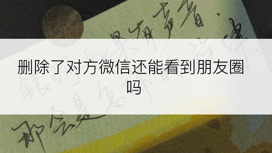 删除了对方微信还能看到朋友圈吗