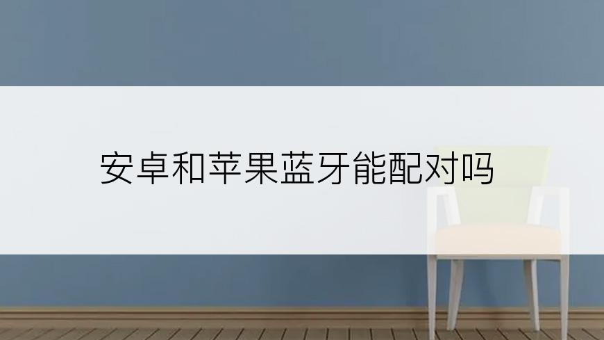 安卓和苹果蓝牙能配对吗