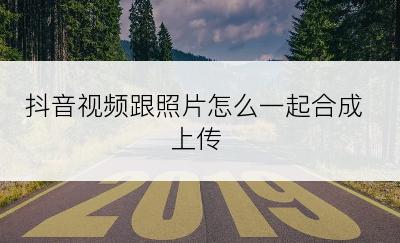 抖音视频跟照片怎么一起合成上传