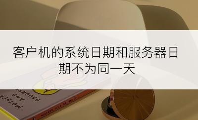 客户机的系统日期和服务器日期不为同一天