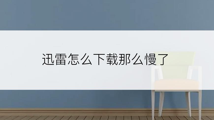 迅雷怎么下载那么慢了