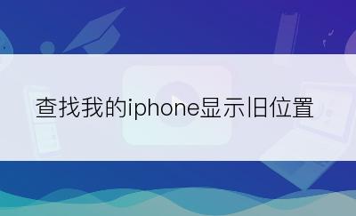 查找我的iphone显示旧位置