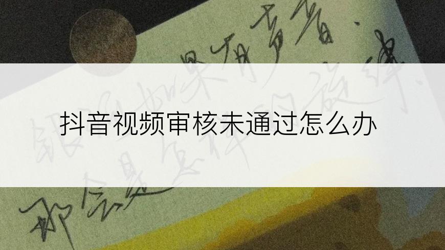 抖音视频审核未通过怎么办