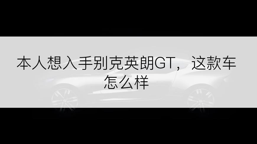 本人想入手别克英朗GT，这款车怎么样