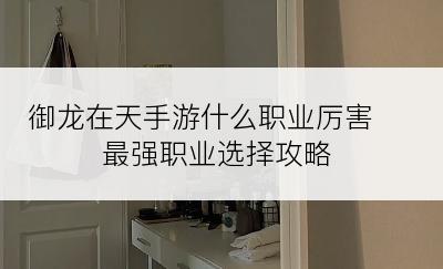 御龙在天手游什么职业厉害 最强职业选择攻略