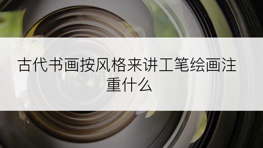 古代书画按风格来讲工笔绘画注重什么