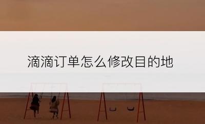 滴滴订单怎么修改目的地