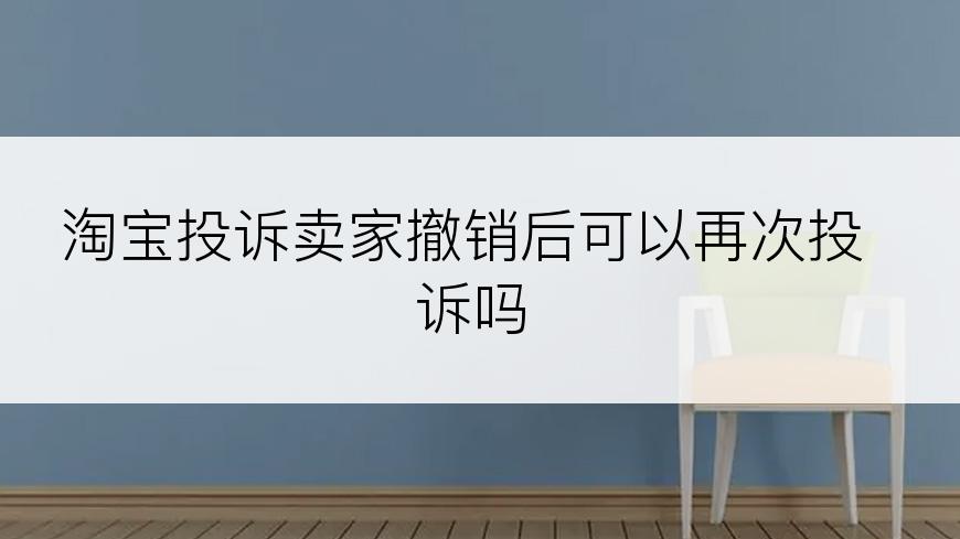 淘宝投诉卖家撤销后可以再次投诉吗