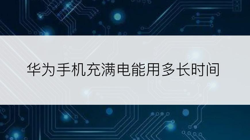 华为手机充满电能用多长时间