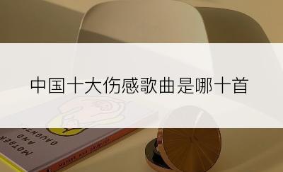 中国十大伤感歌曲是哪十首