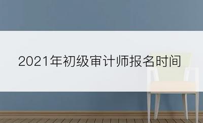 2021年初级审计师报名时间