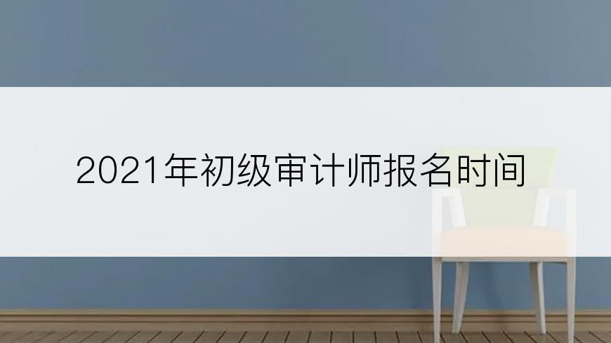 2021年初级审计师报名时间