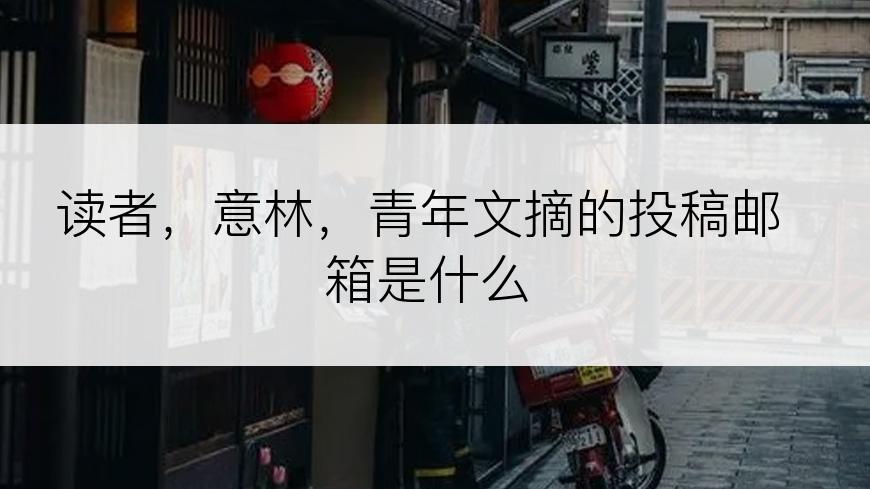 读者，意林，青年文摘的投稿邮箱是什么