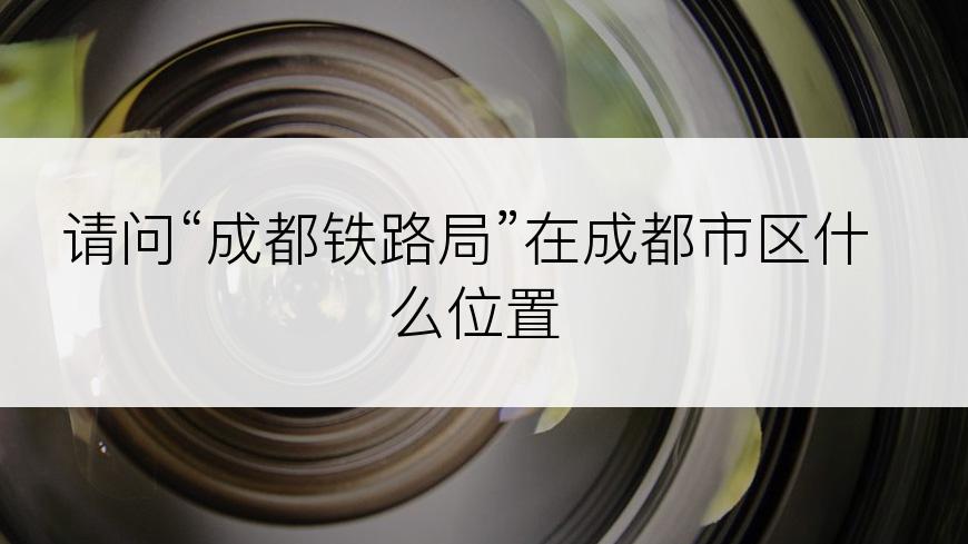请问“成都铁路局”在成都市区什么位置