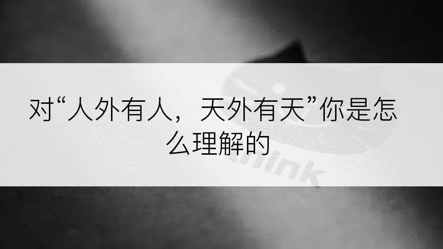 对“人外有人，天外有天”你是怎么理解的