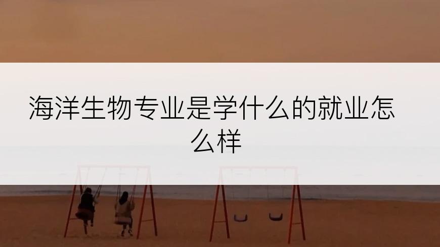 海洋生物专业是学什么的就业怎么样