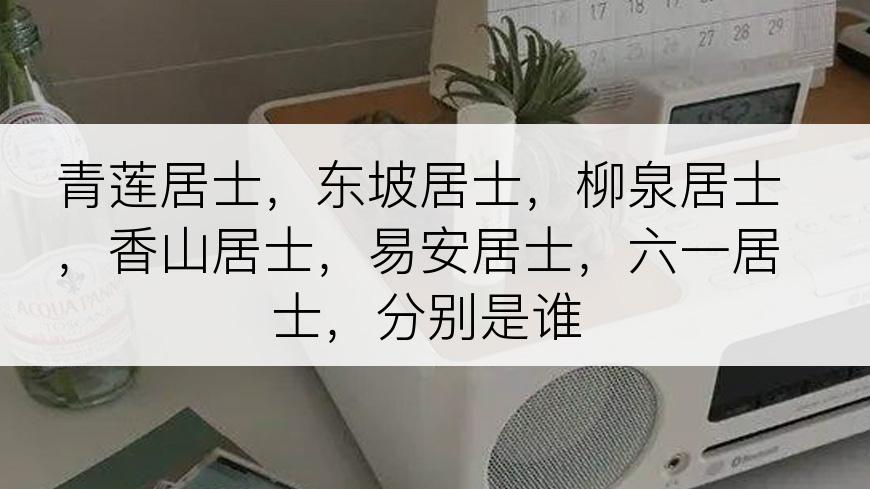 青莲居士，东坡居士，柳泉居士，香山居士，易安居士，六一居士，分别是谁