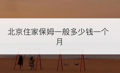 北京住家保姆一般多少钱一个月