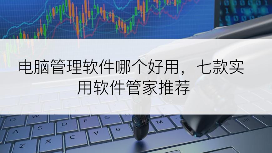 电脑管理软件哪个好用，七款实用软件管家推荐