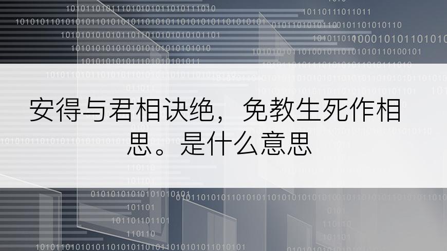 安得与君相诀绝，免教生死作相思。是什么意思