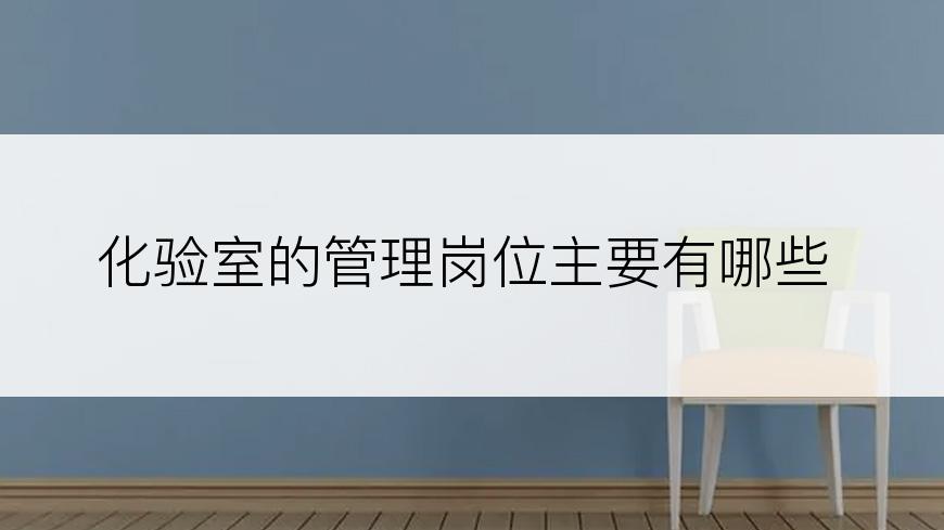 化验室的管理岗位主要有哪些