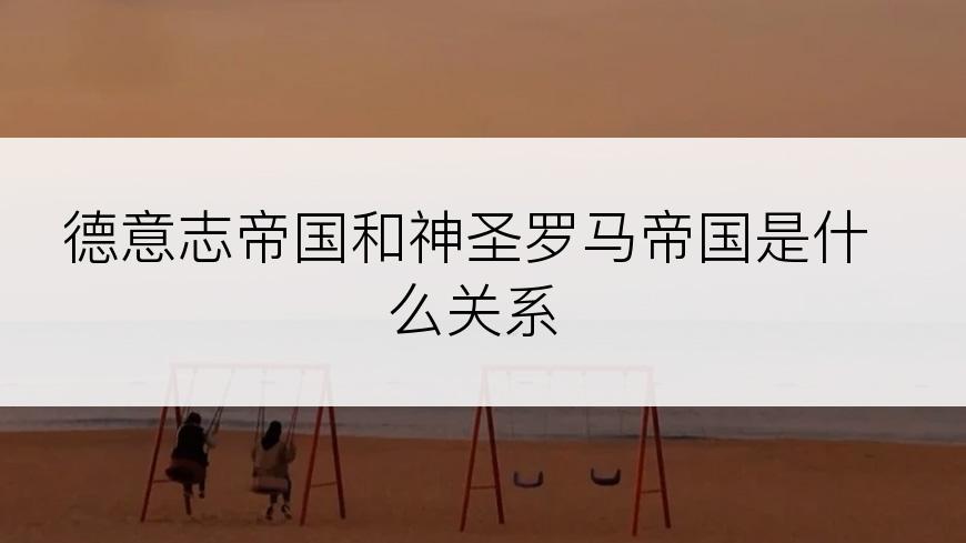 德意志帝国和神圣罗马帝国是什么关系