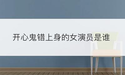 开心鬼错上身的女演员是谁