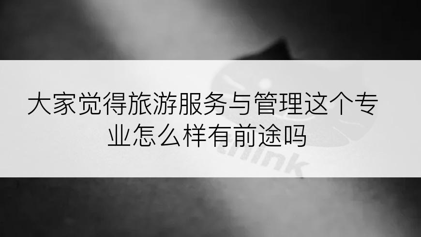 大家觉得旅游服务与管理这个专业怎么样有前途吗