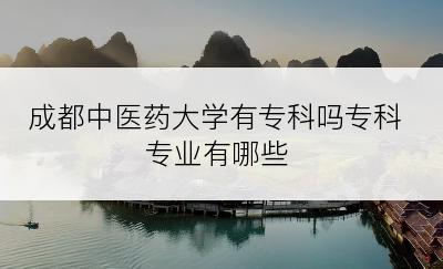 成都中医药大学有专科吗专科专业有哪些