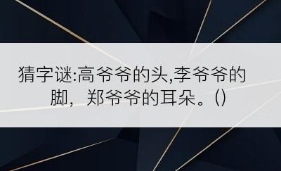 猜字谜:高爷爷的头,李爷爷的脚，郑爷爷的耳朵。()