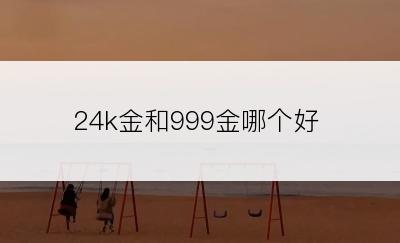 24k金和999金哪个好