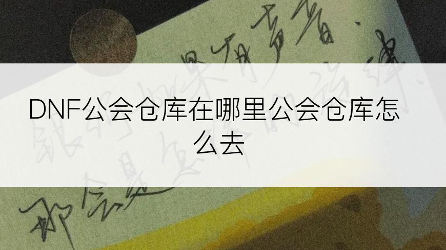 DNF公会仓库在哪里公会仓库怎么去