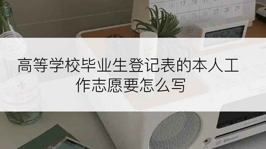 高等学校毕业生登记表的本人工作志愿要怎么写