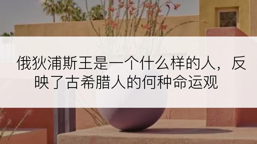俄狄浦斯王是一个什么样的人，反映了古希腊人的何种命运观
