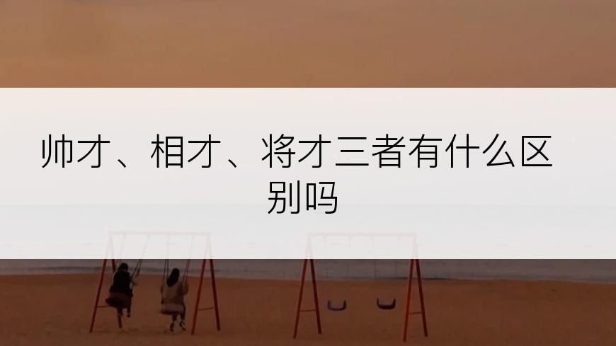 帅才、相才、将才三者有什么区别吗