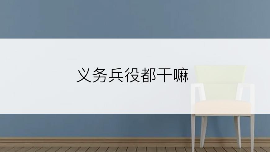 义务兵役都干嘛