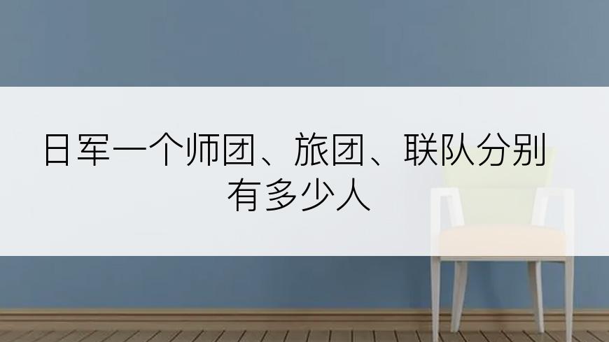 日军一个师团、旅团、联队分别有多少人