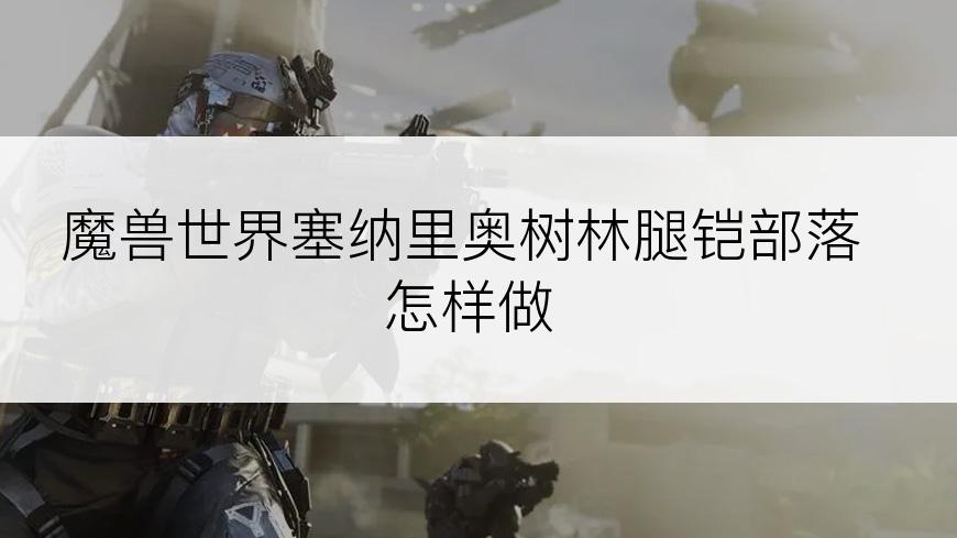 魔兽世界塞纳里奥树林腿铠部落怎样做