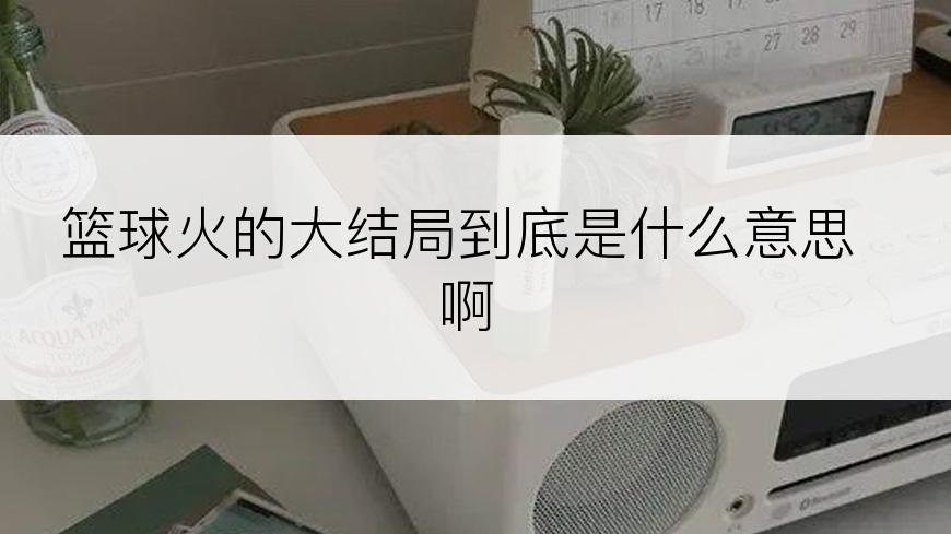 篮球火的大结局到底是什么意思啊