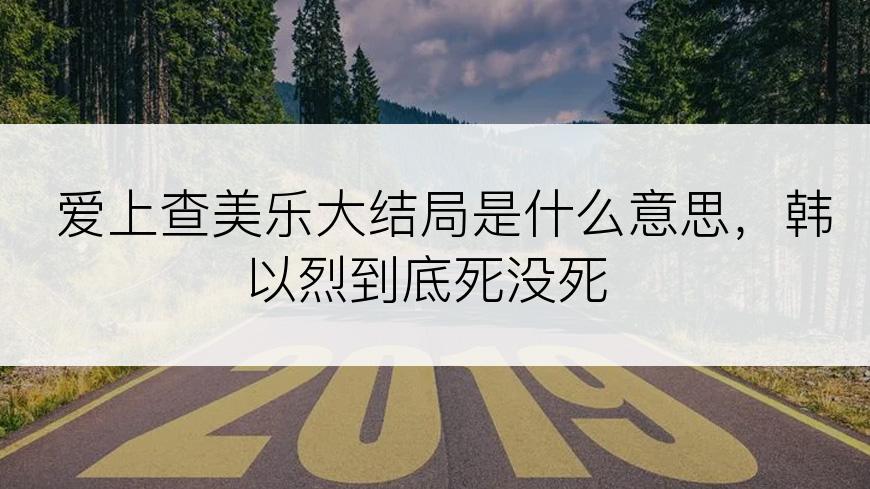 爱上查美乐大结局是什么意思，韩以烈到底死没死