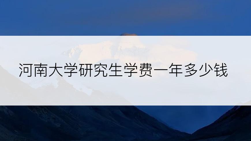 河南大学研究生学费一年多少钱