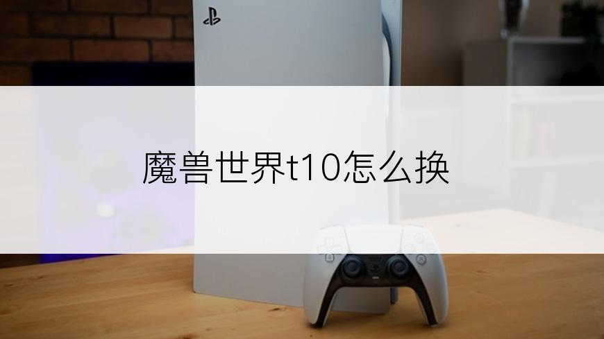 魔兽世界t10怎么换