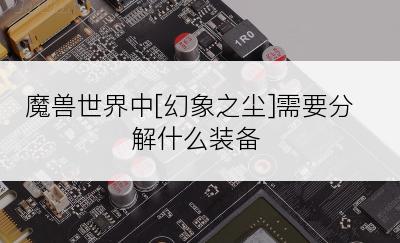 魔兽世界中[幻象之尘]需要分解什么装备