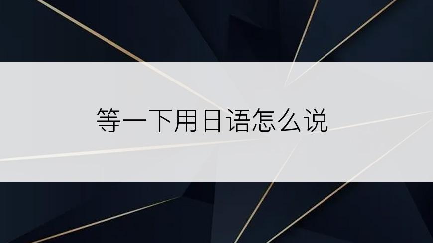 等一下用日语怎么说