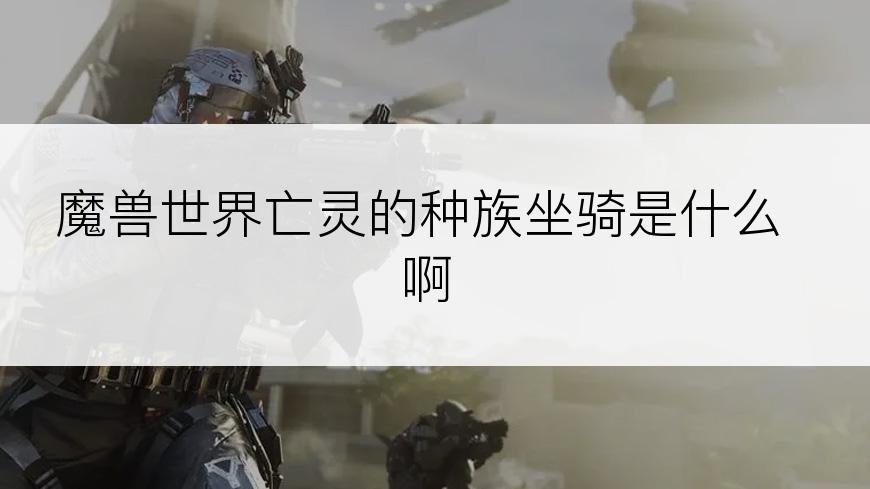 魔兽世界亡灵的种族坐骑是什么啊