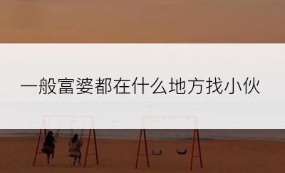 一般富婆都在什么地方找小伙