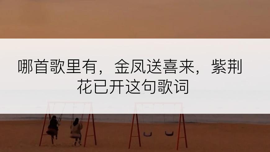 哪首歌里有，金凤送喜来，紫荆花已开这句歌词