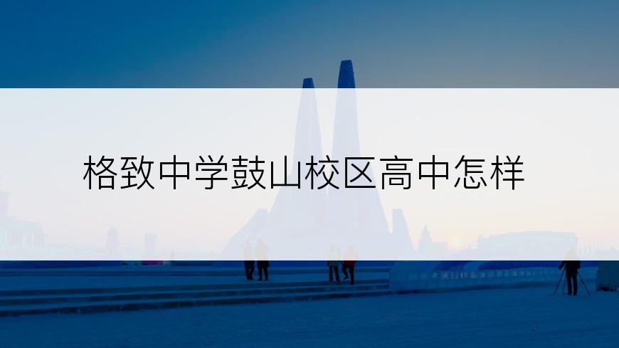 格致中学鼓山校区高中怎样